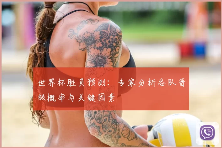 世界杯胜负预测:专家分析各队晋级概率与关键因素