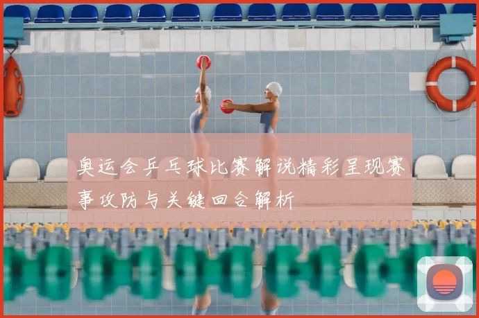 奥运会乒乓球比赛解说精彩呈现赛事攻防与关键回合解析