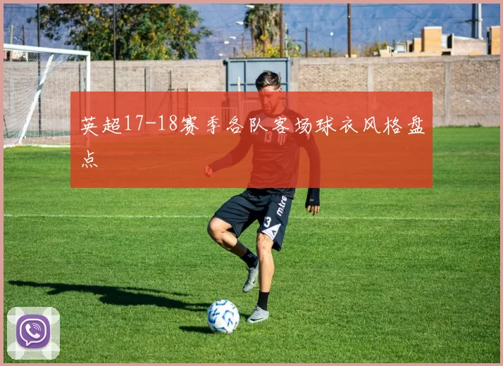 英超17-18赛季各队客场球衣风格盘点