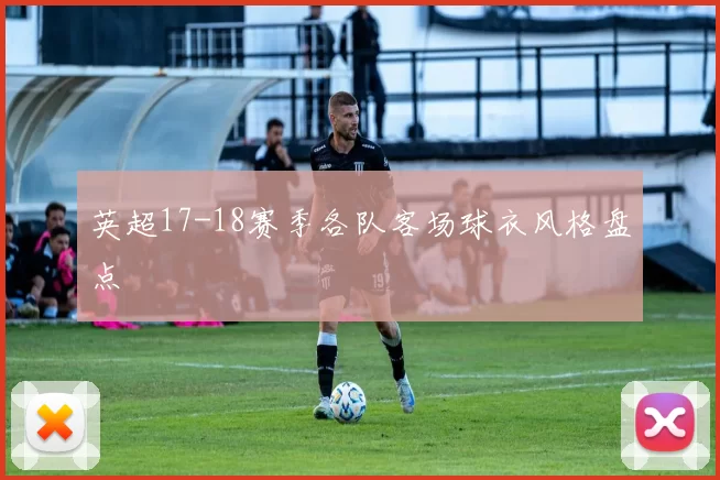 英超17-18赛季各队客场球衣风格盘点