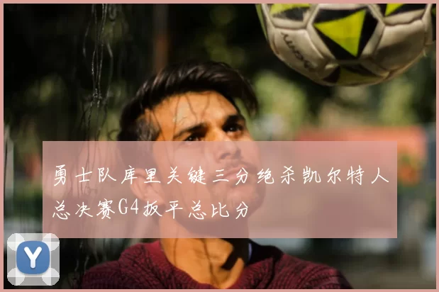 勇士队库里关键三分绝杀凯尔特人总决赛G4扳平总比分