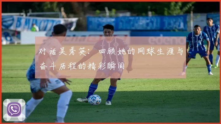 对话吴秀英：回顾她的网球生涯与奋斗历程的精彩瞬间