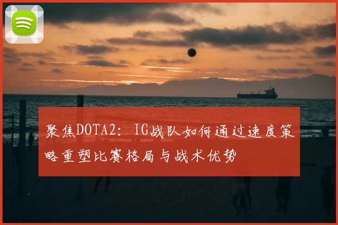 聚焦DOTA2:IG战队如何通过速度策略重塑比赛格局与战术优势