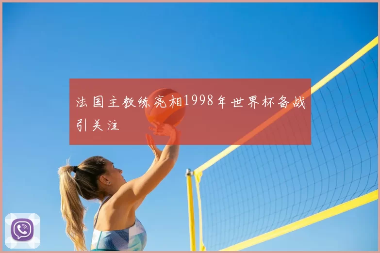 法国主教练亮相1998年世界杯备战引关注