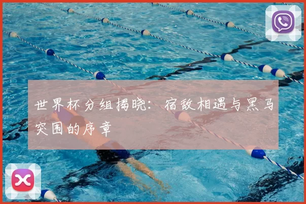 世界杯分组揭晓:宿敌相遇与黑马突围的序章
