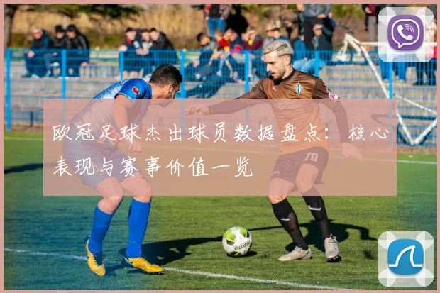 欧冠足球杰出球员数据盘点：核心表现与赛事价值一览