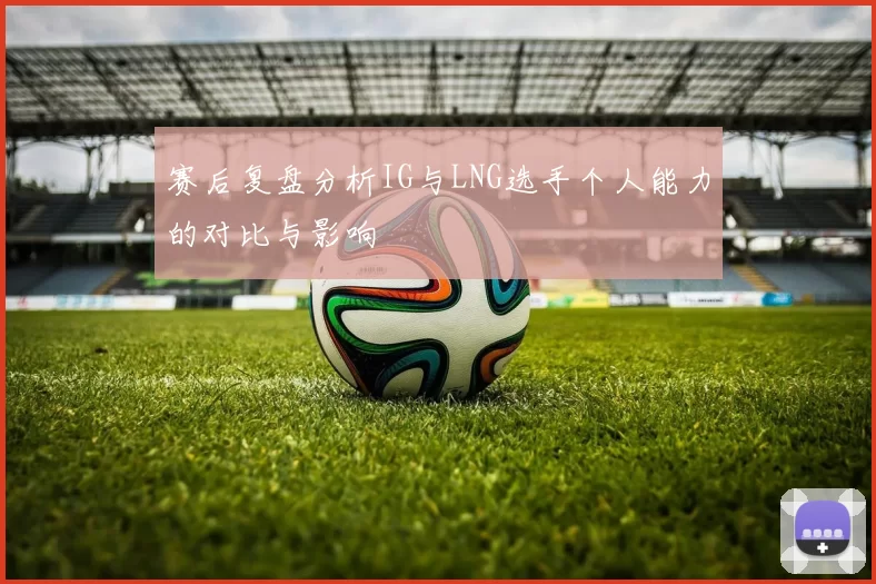 赛后复盘分析IG与LNG选手个人能力的对比与影响