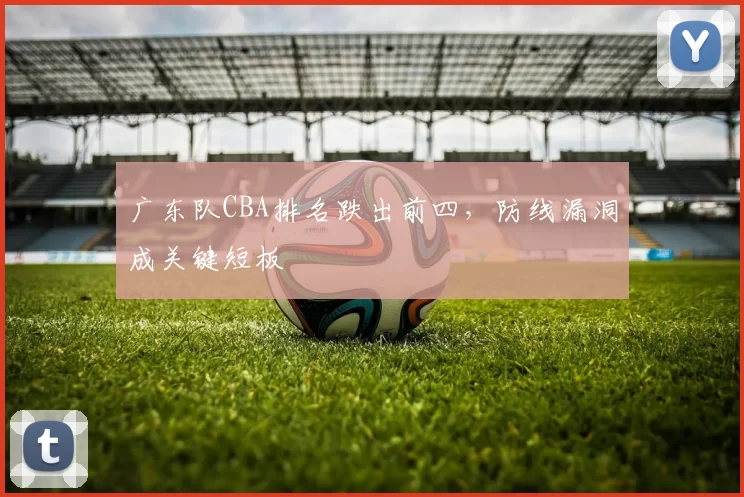 广东队CBA排名跌出前四，防线漏洞成关键短板