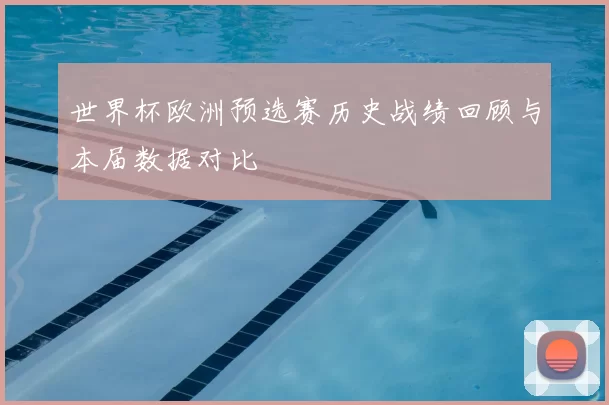 世界杯欧洲预选赛历史战绩回顾与本届数据对比